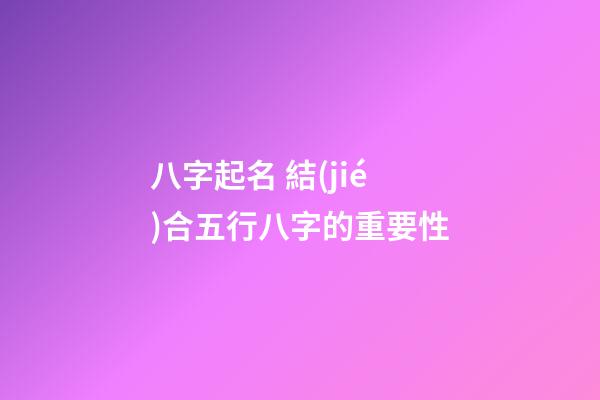 八字起名 結(jié)合五行八字的重要性